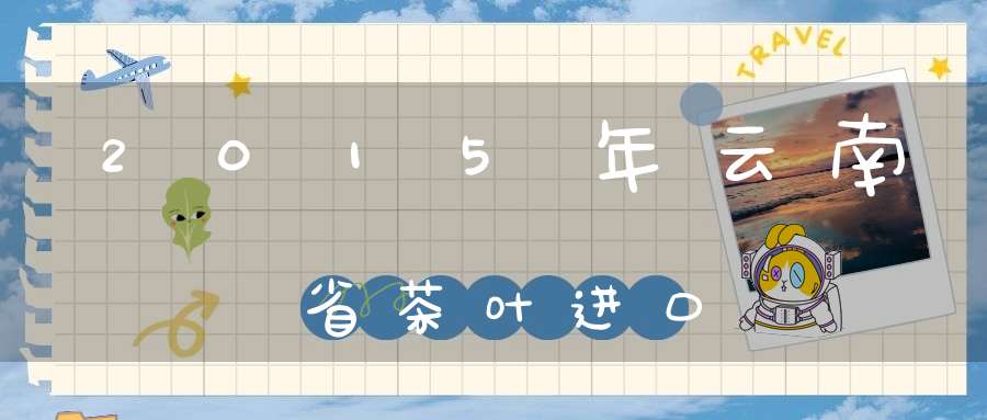 2015年云南省茶叶进口
