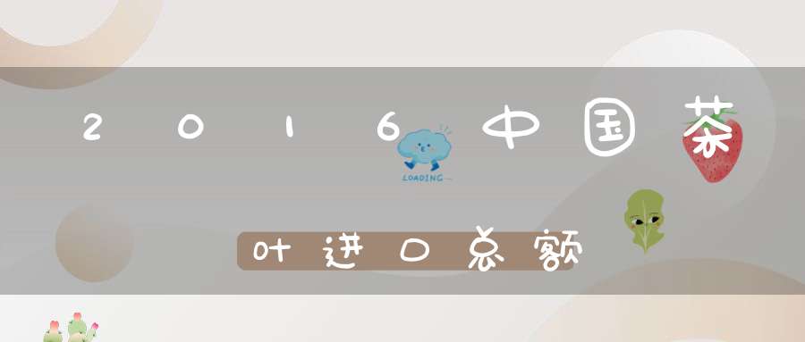 2016中国茶叶进口总额