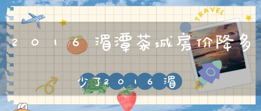 2016湄潭茶城房价降多少了2016湄潭茶城房价降多少钱了