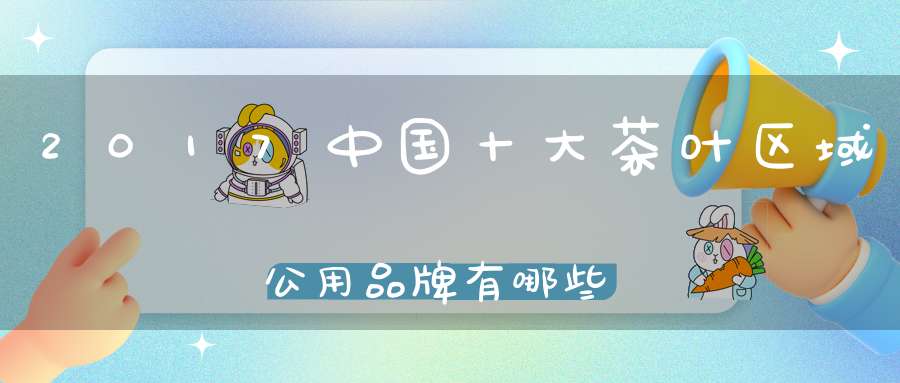 2017中国十大茶叶区域公用品牌有哪些