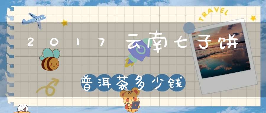 2017云南七子饼普洱茶多少钱