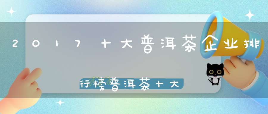 2017十大普洱茶企业排行榜普洱茶十大知名企业
