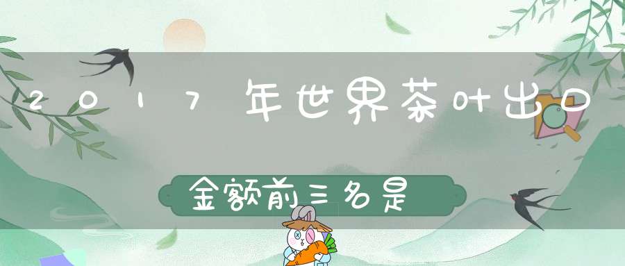 2017年世界茶叶出口金额前三名是
