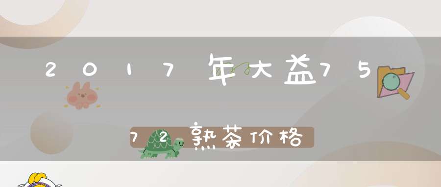 2017年大益7572熟茶价格