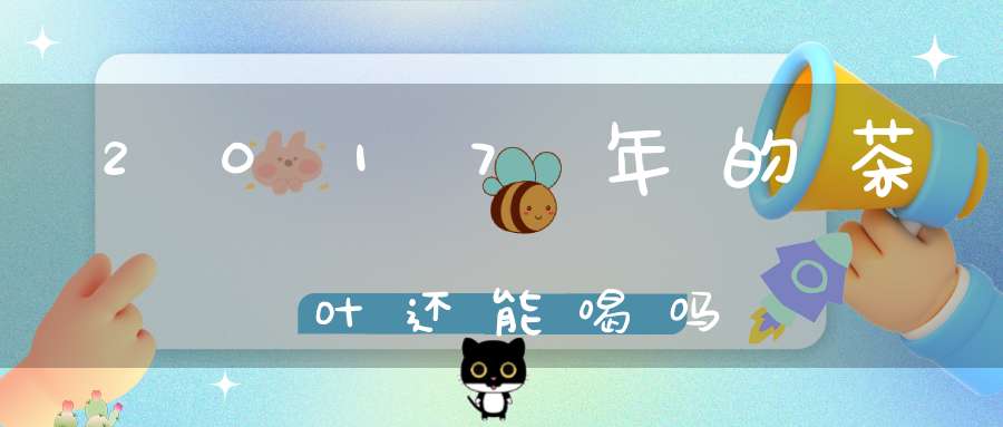 2017年的茶叶还能喝吗