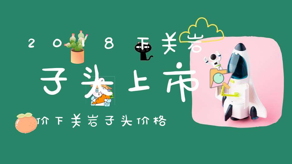 2018下关岩子头上市价下关岩子头价格