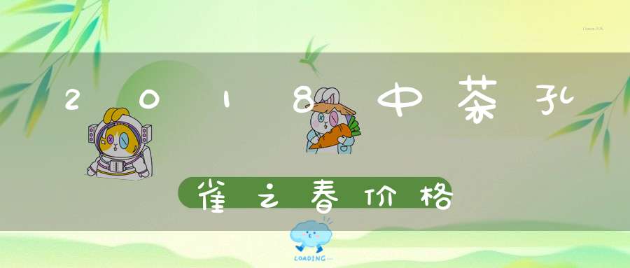 2018中茶孔雀之春价格