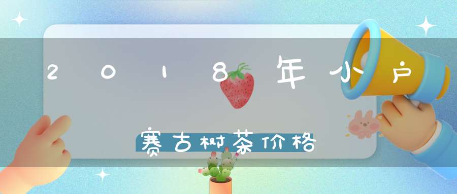 2018年小户赛古树茶价格