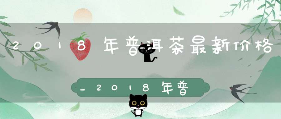 2018年普洱茶最新价格_2018年普洱茶产量最高