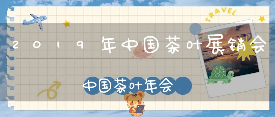 2019年中国茶叶展销会中国茶叶年会