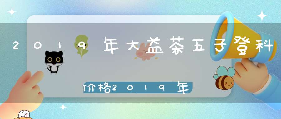2019年大益茶五子登科价格2019年大益茶五子登科茶汤品鉴