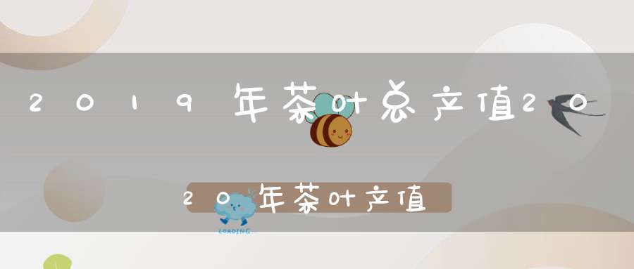 2019年茶叶总产值2020年茶叶产值