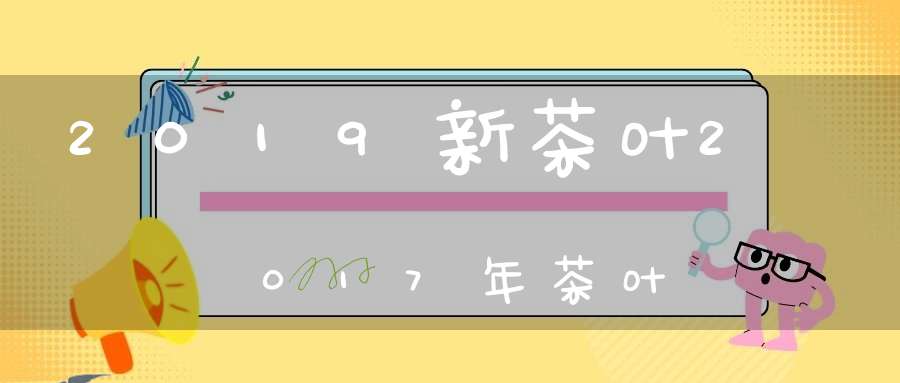 2019新茶叶2017年茶叶