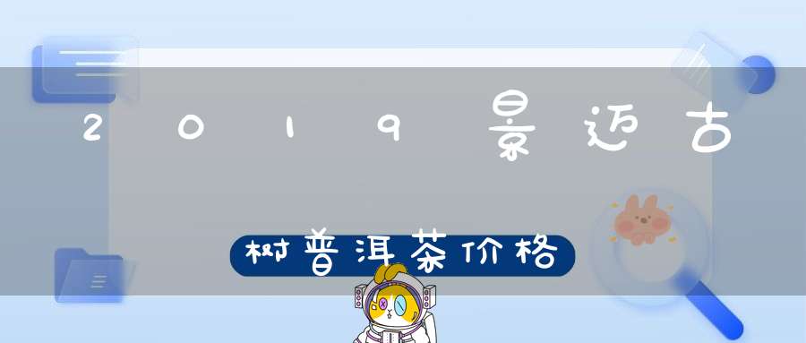 2019景迈古树普洱茶价格