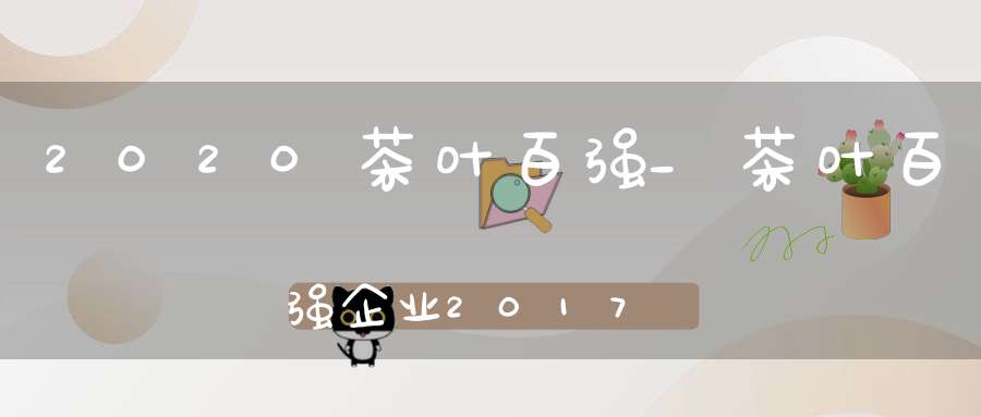 2020茶叶百强_茶叶百强企业2017