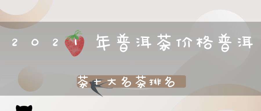 2021年普洱茶价格普洱茶十大名茶排名