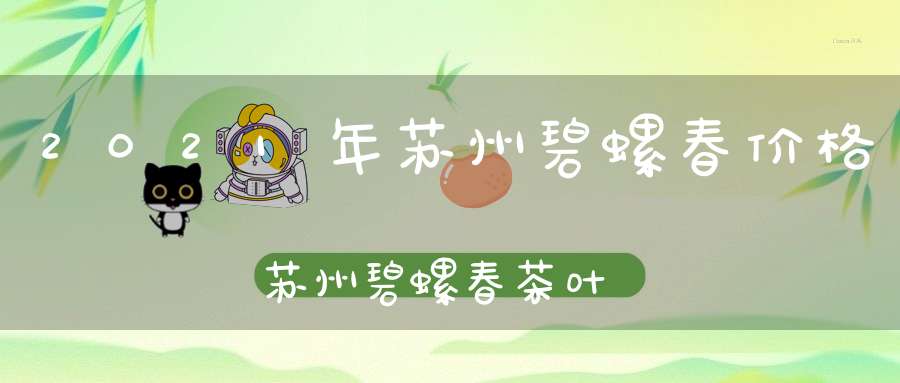 2021年苏州碧螺春价格苏州碧螺春茶叶