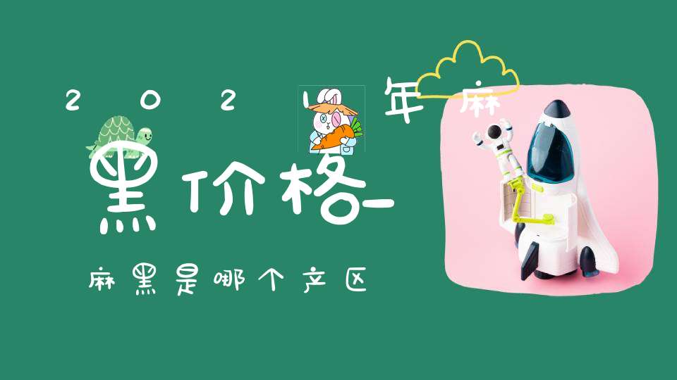 2021年麻黑价格_麻黑是哪个产区