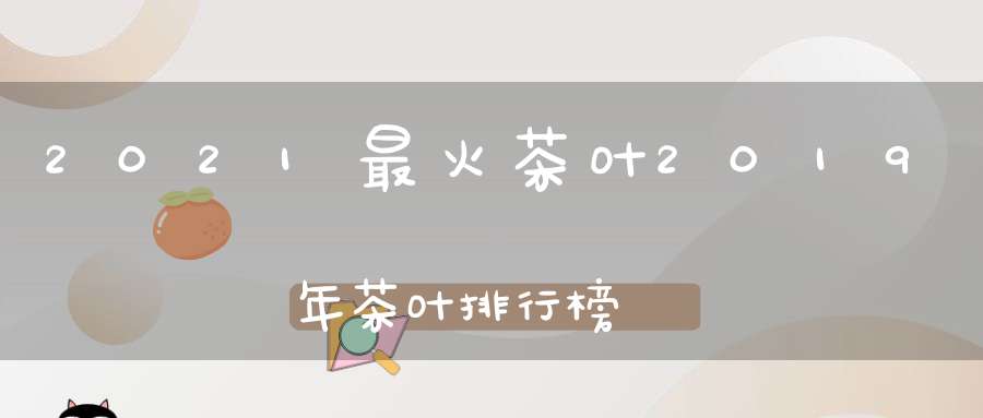 2021最火茶叶2019年茶叶排行榜