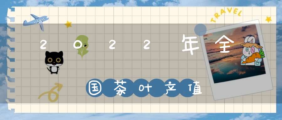 2022年全国茶叶产值