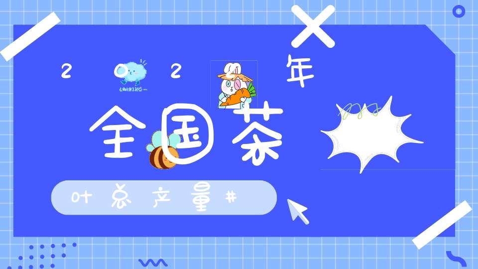 2022年全国茶叶总产量