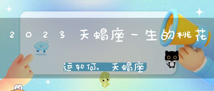 2023天蝎座一生的桃花运如何,天蝎座的桃花运