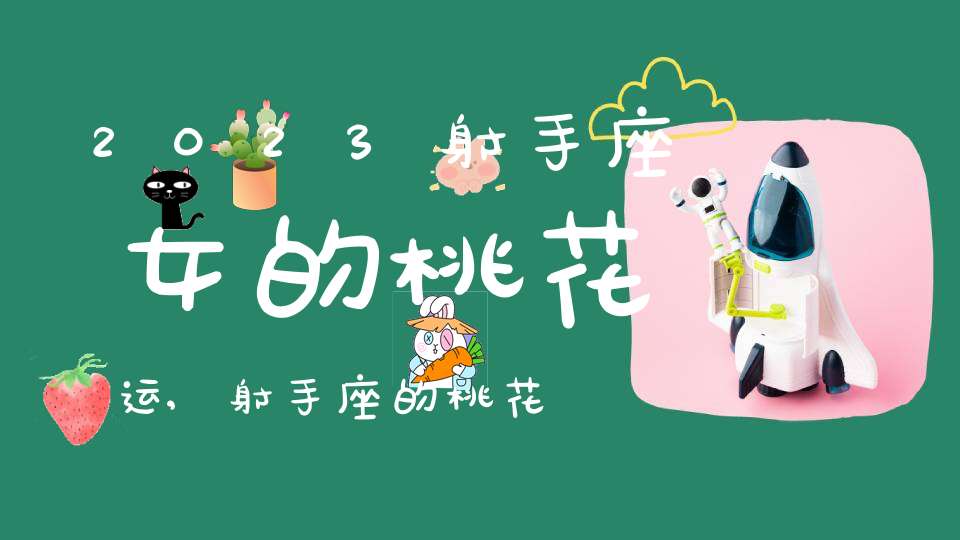 2023射手座女的桃花运,射手座的桃花运？