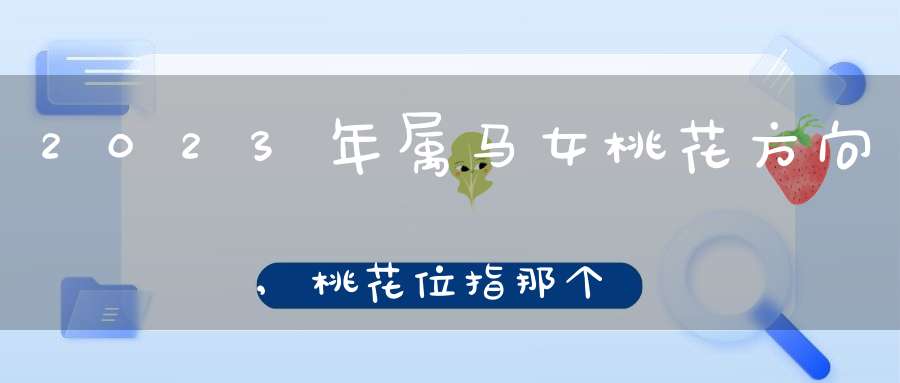 2023年属马女桃花方向,桃花位指那个人在北方还是他家在北方