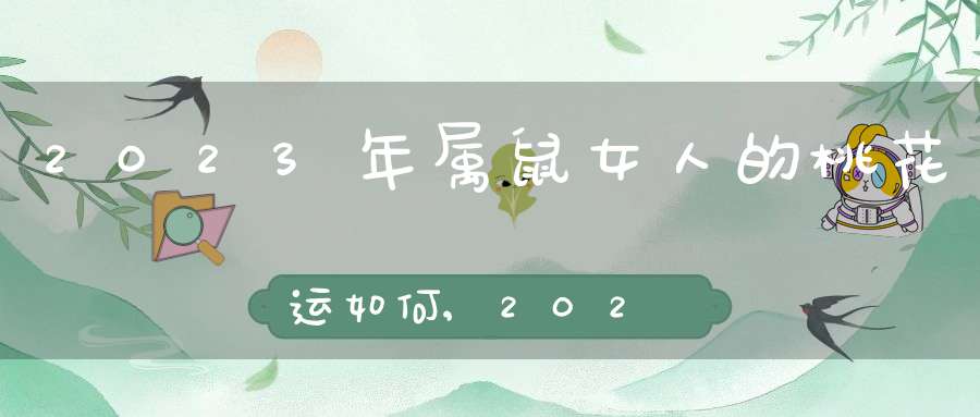 2023年属鼠女人的桃花运如何,2023年属兔人的全年运势怎样？