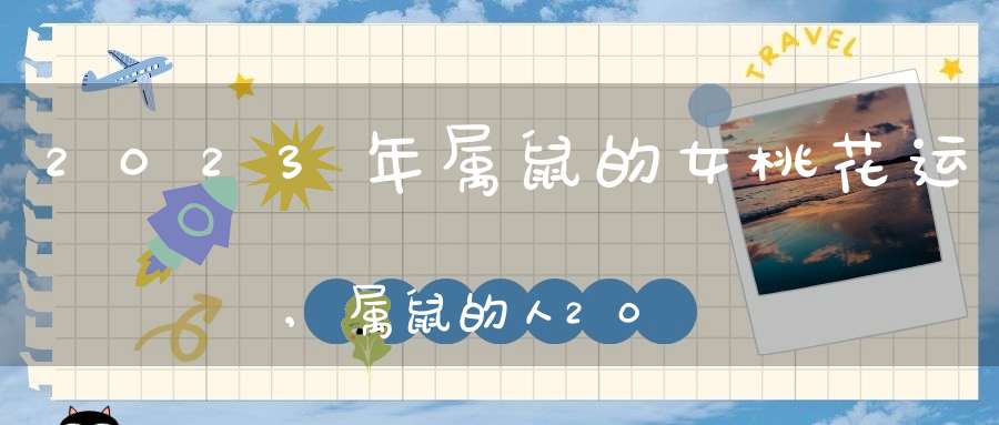 2023年属鼠的女桃花运,属鼠的人2023年运程