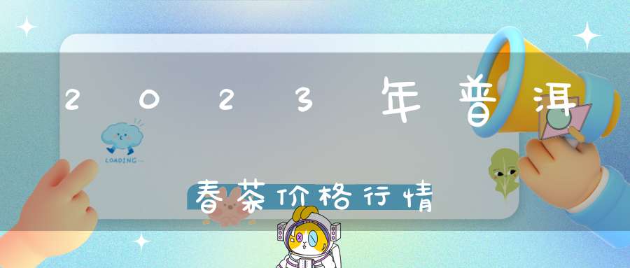 2023年普洱春茶价格行情