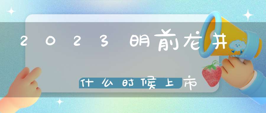 2023明前龙井什么时候上市