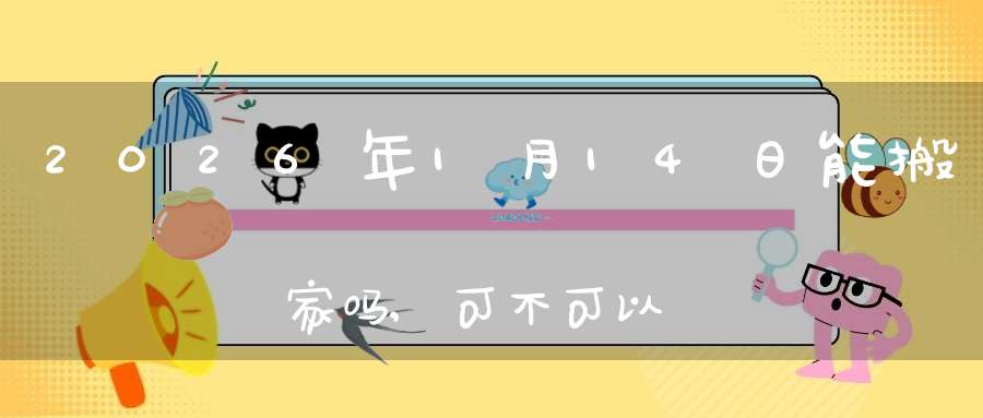 2026年1月14日能搬家吗,可不可以搬迁