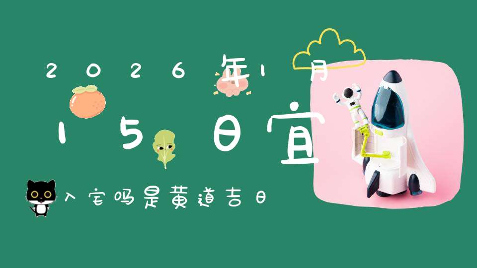 2026年1月15日宜入宅吗?是黄道吉日吗