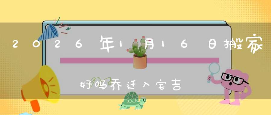 2026年1月16日搬家好吗?乔迁入宅吉不吉利