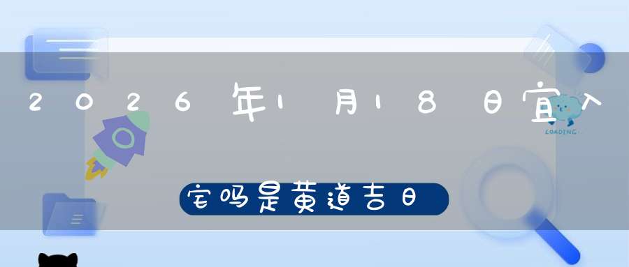 2026年1月18日宜入宅吗?是黄道吉日吗