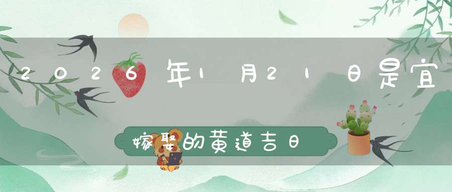 2026年1月21日是宜嫁娶的黄道吉日吗,结婚办酒好不好
