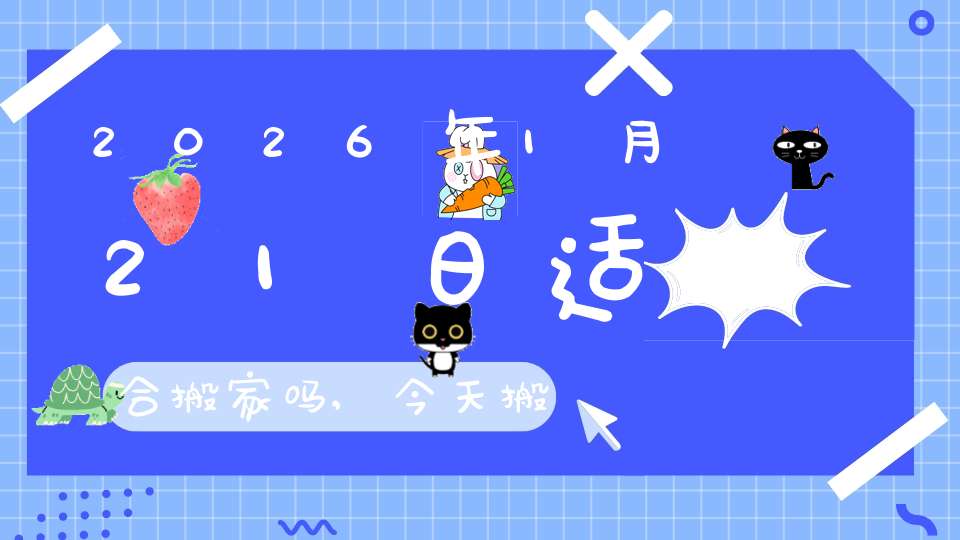 2026年1月21日适合搬家吗,今天搬迁好不好