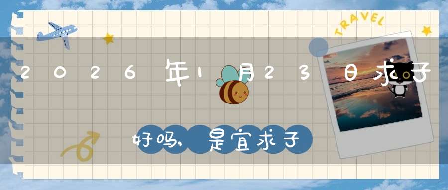 2026年1月23日求子好吗,是宜求子怀孕的黄道吉日吗