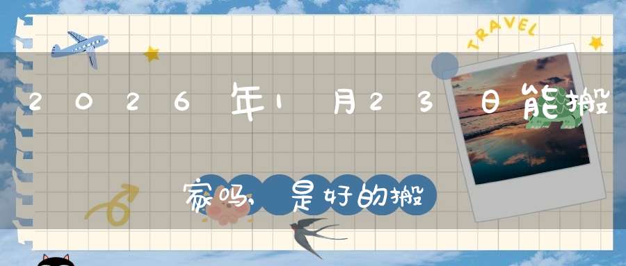 2026年1月23日能搬家吗,是好的搬家吉日吗
