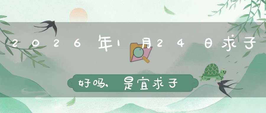 2026年1月24日求子好吗,是宜求子怀孕的黄道吉日吗