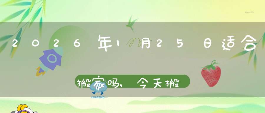 2026年1月25日适合搬家吗,今天搬迁好不好