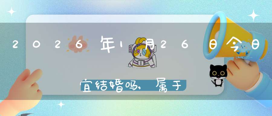 2026年1月26日今日宜结婚吗,属于婚礼宴请大吉日吗
