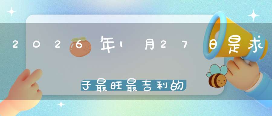 2026年1月27日是求子最旺最吉利的好日子吗,是不是求子的好日子