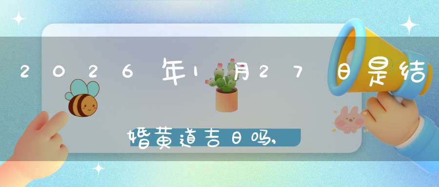 2026年1月27日是结婚黄道吉日吗,办喜酒好吗