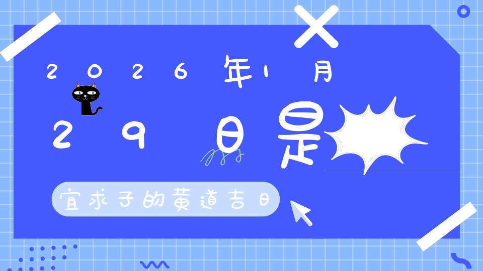 2026年1月29日是宜求子的黄道吉日吗,求子怀孕好不好
