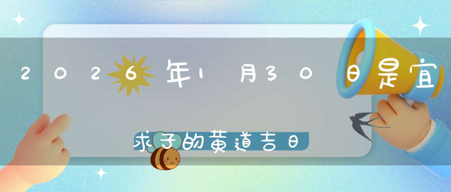 2026年1月30日是宜求子的黄道吉日吗,求子怀孕好不好