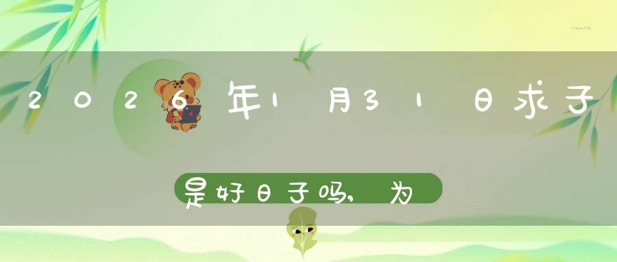 2026年1月31日求子是好日子吗,为可以求子的大喜日吗