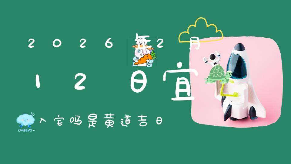 2026年2月12日宜入宅吗?是黄道吉日吗