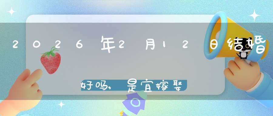 2026年2月12日结婚好吗,是宜嫁娶的黄道吉日吗